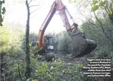  ??  ?? Diggers move in to clear
an area in Benburb in the search for Charlotte Murray (bottom left). Below
middle: Detective chief inspector Eamonn Corrigan,
and (below) killer Miller