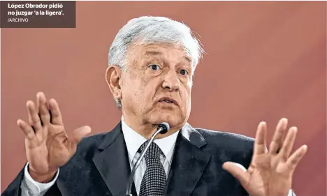  ?? /ARCHIVO ?? López Obrador pidió no juzgar ‘a la ligera’.
