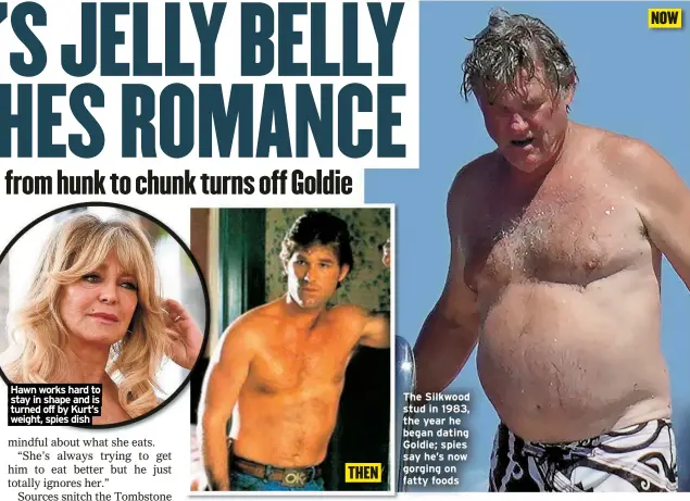  ?? ?? Hawn works hard to stay in shape and is turned off by Kurt’s weight, spies dish
THEN
The Silkwood stud in 1983, the year he began dating Goldie; spies say he’s now gorging on fatty foods
NOW