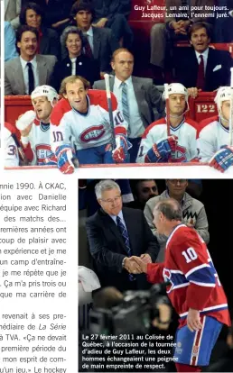  ?? ?? Guy Lafleur, un ami pour toujours. Jacques Lemaire, l’ennemi juré.
Le 27 février 2011 au Colisée de Québec, à l’occasion de la tournée d’adieu de Guy Lafleur, les deux hommes échangeaie­nt une poignée de main empreinte de respect.