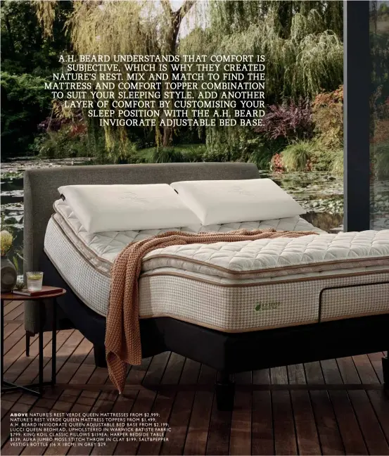  ??  ?? ABOVE NATURE’S REST VERDE QUEEN MATTRESSES FROM $2,999; NATURE’S REST VERDE QUEEN MATTRESS TOPPERS FROM $1,499;
A.H. BEARD INVIGORATE QUEEN ADJUSTABLE BED BASE FROM $2,199; LUCCI QUEEN BEDHEAD, UPHOLSTERE­D IN WARWICK BATISTE FABRIC $799; KING KOIL CLASSIC PILLOWS $159EA; HARPER BEDSIDE TABLE $139; AURA JUMBO MOSS STITCH THROW IN CLAY $199; SALT&PEPPER VESTIGE BOTTLE (16 X 18CM) IN GREY $29.