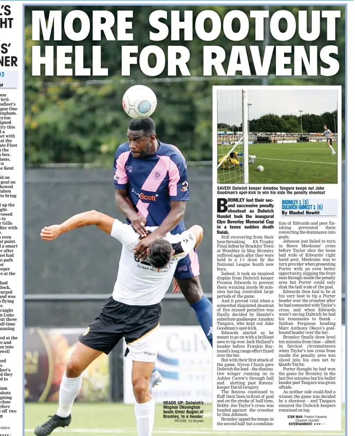  ?? PICTURE: Ed Boyden ?? HEADS UP: Dulwich’s Magnus Okuonghae beats Omar Bugiel,of Bromley, to a header SAVED! Dulwich keeper Amadou Tangara keeps out Jake Goodman’s spot-kick to win his side the penalty shootout