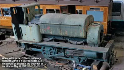  ?? DAVID WARBEY ?? Where will it go next? Three-foot gauge Hudswell Clarke 0-4-0ST Works No. 573 Handyman, on display in the Great Hall at the NRM on May 19 2012.