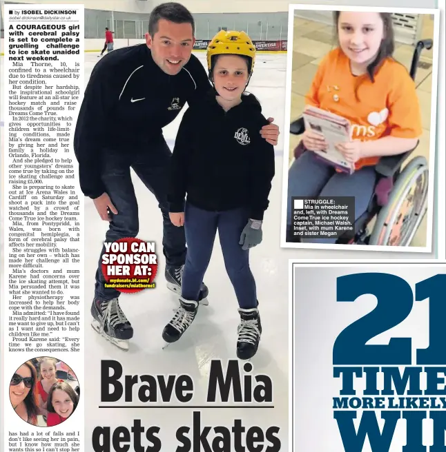  ??  ?? ■ STRUGGLE: Mia in wheelchair and, left, with Dreams Come True ice hockey captain, Michael Walsh. Inset, with mum Karene and sister Megan