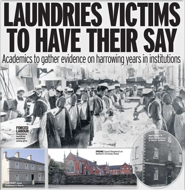  ??  ?? FORCED LABOUR Magdalene laundries exploited young girls CONVENT Good Shepherd in Derry PROBE Good Shepherd on Belfast’s Ormeau Road MATERNITY Midnight Mission in South Belfast