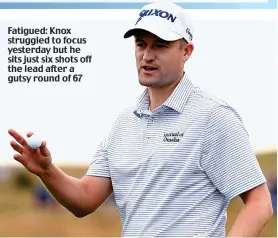  ??  ?? Fatigued: Knox struggled to focus yesterday but he sits just six shots off the lead after a gutsy round of 67