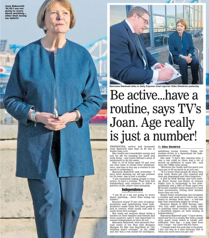  ?? Pictures: JONATHAN BUCKMASTER ?? Joan Bakewell: ‘At 85 I am not going to worry about anything... other than losing my tablets’ Baroness Bakewell talks to Daily Express chief reporter Giles Sheldrick yesterday