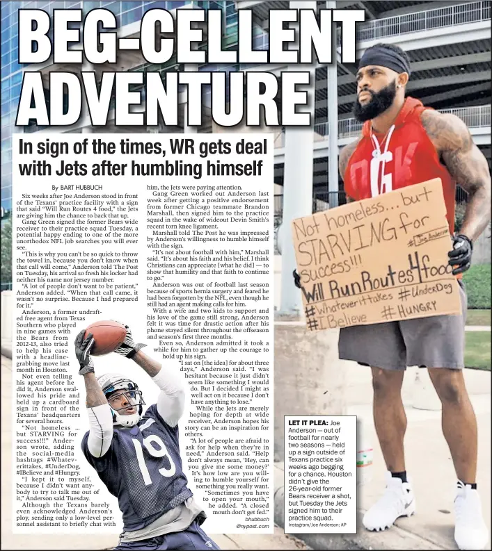  ?? Instagram/Joe Anderson; AP ?? LET IT PLEA: Joe Anderson — out of football for nearly two seasons — held up a sign outside of Texans practice six weeks ago begging for a chance. Houston didn’t give the 26-year-old former Bears receiver a shot, but Tuesday the Jets signed him to...