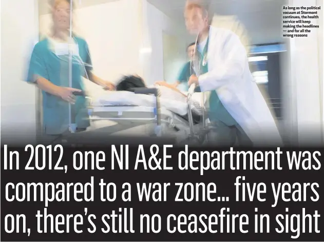  ??  ?? As long as the political vacuum at Stormont continues, the health service will keep making the headlines — and for all the wrong reasons