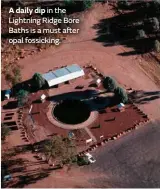  ??  ?? A daily dip in the Lightning Ridge Bore Baths is a must after opal fossicking.