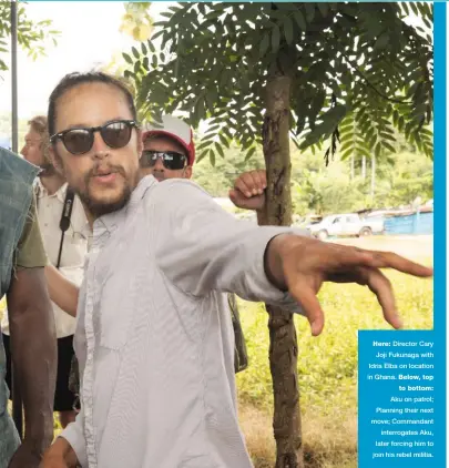  ??  ?? Here: Director Cary Joji Fukunaga with Idris Elba on location in Ghana. Below, top to bottom: Aku on patrol; Planning their next move; Commandant interrogat­es Aku, later forcing him to join his rebel militia.