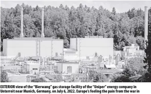  ?? Ap/matthias schrader ?? Exterior view of the “Bierwang” gas storage facility of the “Uniper” energy company in Unterreit near Munich, Germany, on July 6, 2022. Europe’s feeling the pain from the war in Ukraine. More so than the US, the 19 countries that use the euro are under pressure from high oil and gas prices. While Europe struggles, russia has stabilized its currency and inflation—but economists say that’s misleading and that the Kremlin has bought itself long-term stagnation by launching the war.