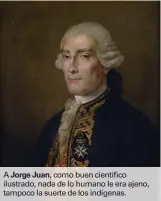  ??  ?? A Jorge Juan, como buen científico ilustrado, nada de lo humano le era ajeno, tampoco la suerte de los indígenas.