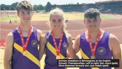  ??  ?? Durham medallists in Birmingham at the English Schools’ Championsh­ips. Left to right: Dan Joyce (gold), Olivia Bateman (bronze) and Jack Halpin (gold)