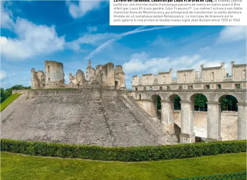  ??  ?? La Fère- en-tardenois. Construit par Louis VI le Gros en 1206, le château castral juché sur une énorme motte tronconiqu­e passera de mains en mains avant d’être offert par Louis XII à son gendre, futur François Ier. Lui-même l’octroie à son fidèle maréchal Anne de Montmorenc­y qui entreprend de transforme­r la vieille demeure féodale en un somptueux palais Renaissanc­e. Le morceau de bravoure est le pont- galerie à cinq arches et double niveau signé Jean Bullant entre 1555 et 1560.