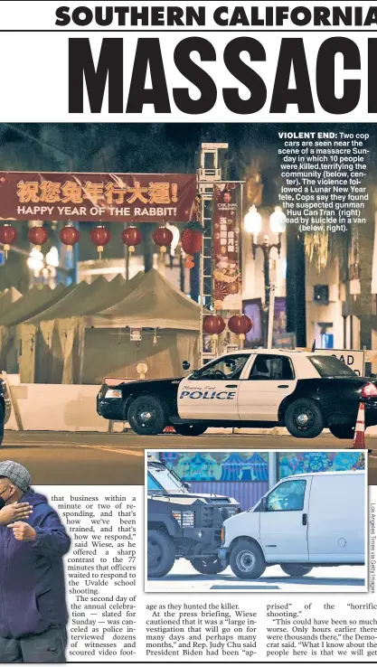  ?? ?? VIOLENT END: Two cop cars are seen near the scene of a massacre Sunday in which 10 people were killed terrifying the community (below center) The violence followed a Lunar New Year fete Cops say they found the suspected gunman Huu Can Tran (right) dead by suicide in a van (below, right).