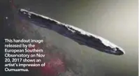  ??  ?? This handout image released by the European Southern Observator­y on Nov 20, 2017 shows an artist’s impression of Oumuamua.