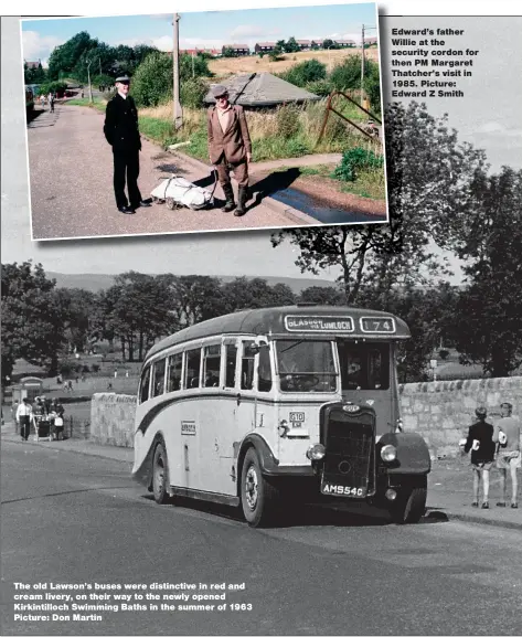  ?? Picture: Don Martin ?? The old Lawson’s buses were distinctiv­e in red and cream livery, on their way to the newly opened Kirkintill­och Swimming Baths in the summer of 1963 Edward’s father Willie at the security cordon for then PM Margaret Thatcher’s visit in 1985. Picture: Edward Z Smith