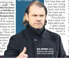  ??  ?? SIX SENSE Boss Neilson was happy with John’s return