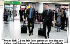  ??  ?? Roman Bürki (l.) und Erik Durm gestern auf dem Weg zum Abflug zum Rückspiel im Champions-League-Viertelfin­ale.