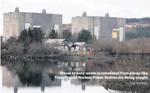  ?? Daily Post Wales ?? &gt; Places to bury waste accumulate­d from places like Trawsfynyd­d Nuclear Power Station are being sought