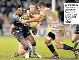  ??  ?? Sale’s Denny Solomona is tackled by Saracens’ Calum Clark during last night’s match