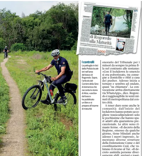  ?? Corriere della Sera ?? I controlli
La pattuglia in bici della Polizia locale ieri nell’area del bosco di Rogoredo. Sopra, l’articolo del di domenica che racconta la storia di Alice, «uscita» dal bosco: ha pubblicato un libro e si prepara all’esame di maturità