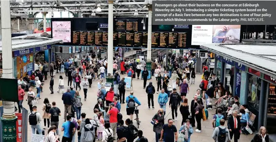  ?? PHIL METCALFE. ?? Passengers go about their business on the concourse at Edinburgh Waverley on July 1. Introducin­g a simpler ticketing system based on the concept of a Basic Fare between any two destinatio­ns is one of four policy areas which Wolmar recommends to the Labour party.