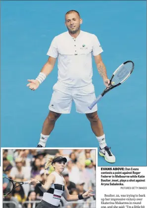  ?? PICTURES: GETTY IMAGES ?? EVANS ABOVE:Dan Evans contests a point against Roger Federer in Melbourne while Katie Boulter, inset, plays a shot against Aryna Sabalenka.