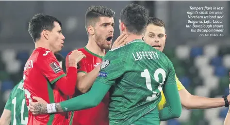  ?? COLM LENAGHAN ?? Tempers flare in last night’s clash between Northern Ireland and Bulgaria. Left: Coach Ian Baraclough shows
his disappoint­ment