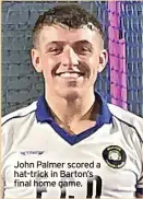  ?? ?? John Palmer scored a hat-trick in Barton’s final home game.