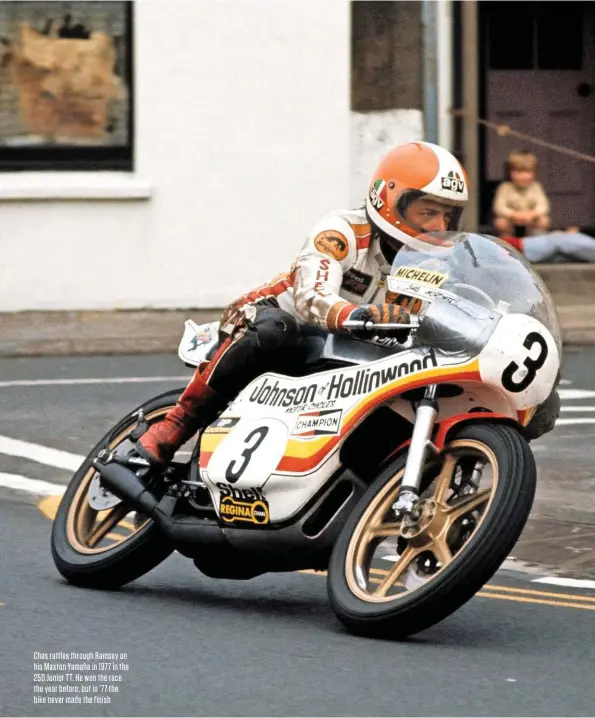  ??  ?? Chas rattles through Ramsey on his Maxton Yamaha in 1977 in the 250 Junior TT. He won the race the year before, but in ’77 the bike never made the finish