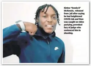  ??  ?? Kintea “Kooda B” McKenzie, released from jail after saying he had heightened COVID risk and then was caught on video partying, provoked fury of judge who sentenced him in shooting.