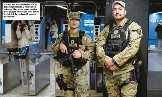  ?? ?? MTA and New York State Police officers doing random checks at Penn Station last week. They are no longer carrying those big guns following an order by Gov. Hochul. Civil libertaria­ns still object to the searches.