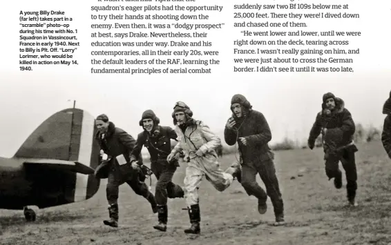  ??  ?? A young Billy Drake
(far left) takes part in a “scramble” photo-op during his time with No. 1 Squadron in Vassincour­t, France in early 1940. Next to Billy is Plt. Off. “Lorry” Lorimer, who would be killed in action on May 14, 1940.