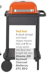  ??  ?? Red hot A sleek design and neat shape means this will fit in snug spots. We love the bright lid, too. Blooma 200 Rockwell Charcoal Barbecue, £93, B&Q