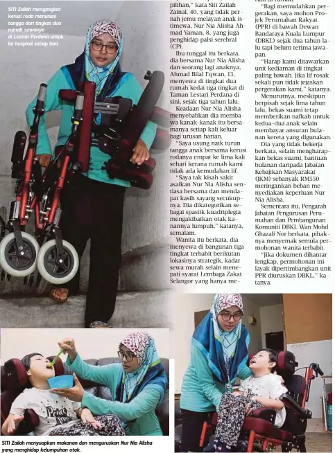  ??  ?? SITI Zailah mengangkat kerusi roda menuruni tangga dari tingkat dua rumah sewanya di Lestari Perdana untuk ke hospital setiap hari. SITI Zailah menyuapkan makanan dan menguruska­n Nur Nia Alisha yang menghidap kelumpuhan otak.