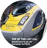  ??  ?? TOP OF THE LIST Fred would love to go on Eurostar to Paris