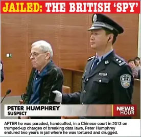  ??  ?? After he was paraded, handcuffed, in a Chinese court in 2013 on trumped-up charges of breaking data laws, Peter Humphrey endured two years in jail where he was tortured and drugged.