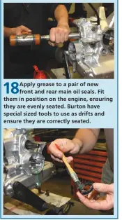  ??  ?? 18
Apply grease to a pair of new front and rear main oil seals. Fit them in position on the engine, ensuring they are evenly seated. Burton have special sized tools to use as drifts and ensure they are correctly seated.