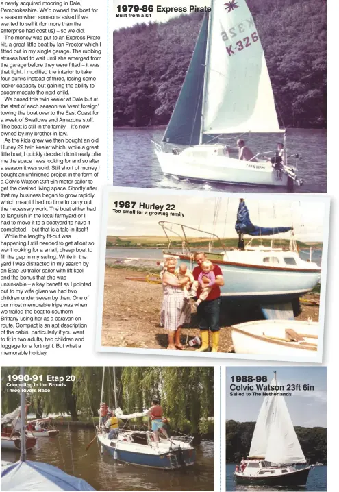  ??  ?? 1990-91 Etap 20 Competing in the Broads Three Rivers Race Built from a kit 1987 Hurley 22 Too small for a growing family 1988-96 Colvic Watson 23ft 6in Sailed to The Netherland­s