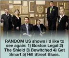  ??  ?? RANDOM US shows I’d like to see again: 1) Boston Legal 2) The Shield 3) Bewitched 4) Get Smart 5) Hill Street Blues.