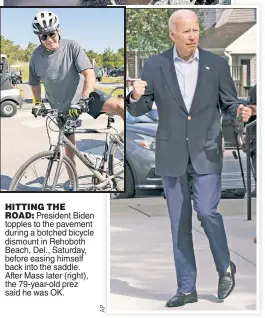  ?? ?? HITTING THE ROAD: President Biden topples to the pavement during a botched bicycle dismount in Rehoboth Beach, Del., Saturday, before easing himself back into the saddle. After Mass later (right), the 79-year-old prez said he was OK.