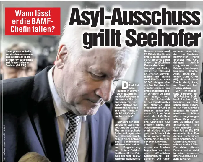  ??  ?? Stand gestern in Berlin vor dem Innenaussc­huss des Bundestags in der Bremer-Asyl-Affäre Rede und Antwort: Minister Seehofer (68, CSU).