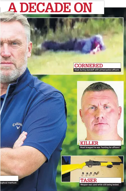  ??  ?? oughout manhunt
CORNERED
Moat during standoff with armed police officers
KILLER
Moat bragged he was ‘hunting for officers’ TASER
Weapon was used while still being tested