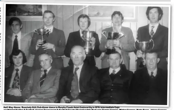  ??  ?? Half-Way-House / Bunclody GAA Club dinner dance in Murphy Floods Hotel Enniscorth­y in 1976: Intermedia­te Cups are District Hurling &amp; Football, Carnew Tournament &amp; Football County Championsh­ip: Back row: Tommy Conway, Mickey Connors, Matty Byrne, Johnny Connors, Tony O’Loughlin (Jnr.). Front row: Peter Crean, Rory Murphy, Tony O’Loughlin (The Boss), Jimmy Kehoe (Senior), Johnny Murphy (The Banker).