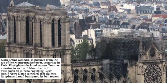  ??  ?? Notre Dame cathedral is pictured from the top of the Montparnas­se tower, yesterday in Paris. Firefighte­rs declared success Tuesday morning in an over 12-hour battle to extinguish an inferno engulfing Paris’ iconic Notre Dame cathedral that claimed its spire and roof, but spared its bell towers