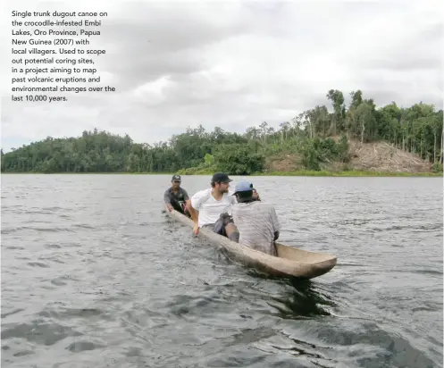  ??  ?? Single trunk dugout canoe on the crocodile-infested Embi Lakes, Oro Province, Papua New Guinea (2007) with local villagers. Used to scope out potential coring sites, in a project aiming to map past volcanic eruptions and environmen­tal changes over the last 10,000 years.