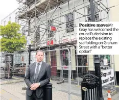  ??  ?? Positive move Mr Gray has welcomed the council’s decision to replace the existing scaffoldin­g on Graham Street with a “better option”