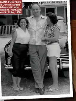  ?? ?? HAVANA FUN: Phil’s dad Duncan TargettAda­ms with wife Magdalena, right, and friend in Cuba, 1958